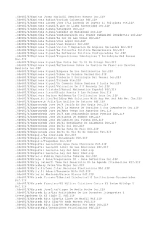 ./dvd02/E/Espinas Josep Maria/El Semaforo Humano Doc.ZIP
./dvd02/E/Espinosa Fabian/Sordido Calumnias Pdf.ZIP
./dvd02/E/Espinosa Jacome Jose T/La Leyenda De Ingvar El Poliglota Htm.ZIP
./dvd02/E/Espinosa Miguel/A Que Se Llama Austeridad Doc.ZIP
./dvd02/E/Espinosa Miguel/Asklepios Doc.ZIP
./dvd02/E/Espinosa Miguel/Cazador De Mariposas Doc.ZIP
./dvd02/E/Espinosa Miguel/Configuracion Del Primer Humanismo Occidental Doc.ZIP
./dvd02/E/Espinosa Miguel/El Ser De Las Cosas Doc.ZIP
./dvd02/E/Espinosa Miguel/Jose Lopez Doc.ZIP
./dvd02/E/Espinosa Miguel/Juan Eugenio Doc.ZIP
./dvd02/E/Espinosa Miguel/Juicio Y Expiacion De Angeles Hernandez Doc.ZIP
./dvd02/E/Espinosa Miguel/La Filosofia Politica Mandarinesca Doc.ZIP
./dvd02/E/Espinosa Miguel/La Reflexion Politica Configuradora Doc.ZIP
./dvd02/E/Espinosa Miguel/Proposiciones Ideologicas Y Sociologia Del Pensar
Doc.ZIP
./dvd02/E/Espinosa Miguel/Que Podia Ser Yo Si No Griego Doc.ZIP
./dvd02/E/Espinosa Miguel/Reflexiones Sobre La Poetica De Francisco Sanchez
Bautista Doc.ZIP
./dvd02/E/Espinosa Miguel/Riqueza De Los Sentimientos Doc.ZIP
./dvd02/E/Espinosa Miguel/Sobre La Palabra Verdad Doc.ZIP
./dvd02/E/Espinosa Miguel/Tonteria Y Sociologia Del Pensar Doc.ZIP
./dvd02/E/Espinosa Miguel/Tribada Htm.ZIP
./dvd02/E/Espinosa Miguel/Un Comento Sobre Damiana Y Lucia Doc.ZIP
./dvd02/E/Espinosa Miguel/Valoracion De J F Kennedy Doc.ZIP
./dvd02/E/Espinoza Cristobal/Manual Mathematica Español Pdf.ZIP
./dvd02/E/Espinoza Diana/Efrain Huerta Y Las Palomas Doc.ZIP
./dvd02/E/Espinoza Soriano Waldemar/La Civilizacion Inca Doc.ZIP
./dvd02/E/Esposito Dino/Building Web Solutions With Asp Net And Ado Net Chm.ZIP
./dvd02/E/Espresate Julia/Los Anillos De Saturno Pdf.ZIP
./dvd02/E/Espronceda Jose De/A Jarifa En Una Orgia Doc.ZIP
./dvd02/E/Espronceda Jose De/A La Muerte De Torrijos Y Sus Compañeros Doc.ZIP
./dvd02/E/Espronceda Jose De/Amor Venga Sus Agravios Txt.ZIP
./dvd02/E/Espronceda Jose De/A Xxx Dedicandole Estas Poesias Doc.ZIP
./dvd02/E/Espronceda Jose De/Blanca De Borbon Txt.ZIP
./dvd02/E/Espronceda Jose De/Cancion Del Pirata Doc.ZIP
./dvd02/E/Espronceda Jose De/El Estudiante De Salamanca Doc.ZIP
./dvd02/E/Espronceda Jose De/El Sol Doc.ZIP
./dvd02/E/Espronceda Jose De/La Pata De Palo Doc.ZIP
./dvd02/E/Espronceda Jose De/Ni El Tio Ni El Sobrino Txt.ZIP
./dvd02/E/Esquilo/La Orestiada Doc.ZIP
./dvd02/E/Esquilo/Prometeo Encadenado Pdf.ZIP
./dvd02/E/Esquilo/Tragedias Doc.ZIP
./dvd02/E/Esquivel Laura/Como Agua Para Chocolate Pdf.ZIP
./dvd02/E/Esquivel Laura/El Libro De Las Emociones Pdf.ZIP
./dvd02/E/Esquivel Laura/La Ley del Amor 1de2.zip
./dvd02/E/Esquivel Laura/La Ley del Amor 2de2.zip
./dvd02/E/Estacio Publio Papinio/La Tebaida Doc.ZIP
./dvd02/E/Estape I Pons/Dragonlance 00 - Guia Definitiva Doc.ZIP
./dvd02/E/Estay Jaime/El Tema Del Desarrollo En La Agenda Internaciona Pdf.ZIP
./dvd02/E/Esterhazy Peter/Una Mujer Doc.ZIP
./dvd02/E/Estivill/Como Citar Recursos Electronicos Mht.ZIP
./dvd02/E/Estivill Eduard/Duermete Niño Pdf.ZIP
./dvd02/E/Estorino Abelardo/Parece Blanca Pdf.ZIP
./dvd02/E/Estrada Cuzcano/Libertad Intelectual E Instituciones Documentales
Pdf.ZIP
./dvd02/E/Estrada Francisco/El Militar Cristiano Contra El Padre Hidalgo Y
Pdf.ZIP
./dvd02/E/Estrada Josefina/Virgen De Media Noche Doc.ZIP
./dvd02/E/Estrada Luis/Las Actividades De Los Docentes Interpretes E
Investigadores En El Siglo 21 Pdf.ZIP
./dvd02/E/Estrada Rita Clay/La Llave De Marfil Rtf.ZIP
./dvd02/E/Estrada Rita Clay/Un Hada Morena Pdf.ZIP
./dvd02/E/Estrada Rita Clay/Un Matrimonio Por Amor Doc.ZIP
./dvd02/E/Estrategia/Operaciones Psicologicas Pdf.ZIP
 