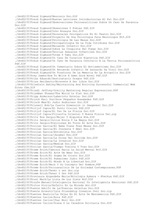 ./dvd02/F/Freud Sigmund/Neurosis Doc.ZIP
./dvd02/F/Freud Sigmund/Nuevas Lecciones Introductorias Al Psi Doc.ZIP
./dvd02/F/Freud Sigmund/Observaciones Psicoanaliticas Sobre Un Caso De Paranoia
Doc.ZIP
./dvd02/F/Freud Sigmund/Obsesiones Y Fobias Pdf.ZIP
./dvd02/F/Freud Sigmund/Ocho Ensayos Doc.ZIP
./dvd02/F/Freud Sigmund/Personajes Psicopaticos En El Teatro Doc.ZIP
./dvd02/F/Freud Sigmund/Proyecto De Una Psicologia Para Neurologos Rtf.ZIP
./dvd02/F/Freud Sigmund/Psicologia De Las Masas Doc.ZIP
./dvd02/F/Freud Sigmund/Psicopatologia De La Vida Cotidiana Doc.ZIP
./dvd02/F/Freud Sigmund/Recuerdo Infantil Doc.ZIP
./dvd02/F/Freud Sigmund/Sobre La Conquista Del Fuego Doc.ZIP
./dvd02/F/Freud Sigmund/Teorias Sexuales Infantiles Doc.ZIP
./dvd02/F/Freud Sigmund/Totem Y Tabu Doc.ZIP
./dvd02/F/Freud Sigmund/Un Caso De Curacion Hipnotica Pdf.ZIP
./dvd02/F/Freud Sigmund/Un Caso De Paranoia Contrario A La Teoria Psicoanalitica
Pdf.ZIP
./dvd02/F/Freud Sigmund/Un Comentario Sobre El Antisemitismo Doc.ZIP
./dvd02/F/Freud Sigmund/Un Recuerdo Infantil De Leonardo Da Vinci Doc.ZIP
./dvd02/F/Freud Sigmund/Un Trastorno De La Memoria En La Acropolis Doc.ZIP
./dvd02/F/Frey James/How To Write A Damn Good Novel Pdf.ZIP
./dvd02/F/Frias Eduardo/Destinatario Dragon Pdf.ZIP
./dvd02/F/Frias Heriberto/Atrevete A Ser Libre Doc.ZIP
./dvd02/F/Friedlein Ashley/Maintaining And Evolving Successful Commercial Web
Sites Chm.ZIP
./dvd02/F/Friedl Jeffrey/Oreilly Mastering Regular Expressions.PDF
./dvd02/F/Friedman Thomas/The World Is Flat Doc.ZIP
./dvd02/F/Fripp Anderson/Laberinto Estelar Doc.ZIP
./dvd02/F/Frisch Karl Von/Doce Pequeños Huespedes Pdf.ZIP
./dvd02/F/Frisch Max/El Judio Andorrano Doc.ZIP
./dvd02/F/Frissell Bob/La Cuarta Dimension (c Imagenes) Doc.ZIP
./dvd02/F/Fritjof Capra/El Punto Crucial Pdf.ZIP
./dvd02/F/Fritjof Capra/El Tao De La Fisica Doc.ZIP
./dvd02/F/Fritjof Capra/Filosofia Oriental Y Nueva Fisica Txt.zip
./dvd02/F/Fritz Roa Sergio/Mujer Y Alquimia Htm.ZIP
./dvd02/F/Fritz Sergio/Julius Evola Y La Magia Doc.ZIP
./dvd02/F/Fritz Sergio/Posiciones En Torno Al Arte Doc.ZIP
./dvd02/F/Froilan Garcia/El Bebe Tiene Tres Meses Doc.ZIP
./dvd02/F/Froilan Garcia/El Inocente Y Abel Doc.ZIP
./dvd02/F/Froilan Garcia/Entrevista Doc.ZIP
./dvd02/F/Froilan Garcia/Jezabel Doc.ZIP
./dvd02/F/Froilan Garcia/La Diosa Del Suicida Doc.ZIP
./dvd02/F/Froilan Garcia/La Invasion Doc.ZIP
./dvd02/F/Froilan Garcia/Medium Doc.ZIP
./dvd02/F/Froilan Garcia/Tiempo Treinta Y Tres Doc.ZIP
./dvd02/F/Fromm Erich/Caminos Hacia La Salud Mental Rtf.ZIP
./dvd02/F/Fromm Erich/El Arte De Amar Doc.ZIP
./dvd02/F/Fromm Erich/El Dogma De Cristo Doc.ZIP
./dvd02/F/Fromm Erich/El Humanismo Judio Pdf.ZIP
./dvd02/F/Fromm Erich/El Miedo A La Libertad Doc.ZIP
./dvd02/F/Fromm Erich/Marx Y Su Concepto Del Hombre.PDF
./dvd02/F/Fromm Erich/Psicoanalisis De La Sociedad Contemporanea.PDF
./dvd02/F/Fromm Erich/Tener o ser doc.zip
./dvd02/F/Fromm Erich/Tener Y Ser Pdf.ZIP
./dvd02/F/Frontaura Argandeña Maria/Mitologia Aymara - Khechua Pdf.ZIP
./dvd02/F/Frost Mark/La Lista De Los Siete Rtf.ZIP
./dvd02/F/Froufe Manuel/Inteligencia Racional Vs Inteligencia Emocional Pdf.ZIP
./dvd02/F/Frutos Gloria/Asfalto En La Mirada doc.ZIP
./dvd02/F/Fuente Adolfo De La/Poesias Selectas Doc.ZIP
./dvd02/F/Fuente Ernesto/Isla Friendship Conexion Ovni Doc.zip
./dvd02/F/Fuentes Beatriz/La Vejez En El Arte De Mesoamerica Pdf.ZIP
./dvd02/F/Fuentes Carlos/Aura Pdf.ZIP
./dvd02/F/Fuentes Carlos/Chac Mool Doc.ZIP
./dvd02/F/Fuentes Carlos/Diana O La Cazadora Solitaria Doc.ZIP
 