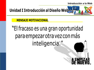 Introducción a la Web
Unidad I Introducción al Diseño Web
MENSAJE MOTIVACIONAL
“El fracaso es una gran oportunidad
paraempezarotravezconmás
inteligencia.”
 