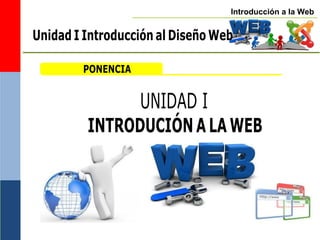 Introducción a la Web
UNIDAD I
INTRODUCIÓNA LAWEB
PONENCIA
Unidad I Introducción al Diseño Web
 