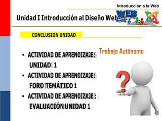 Introducción a la Web
CONCLUSION UNIDAD
• ACTIVIDAD DE APRENDIZAJE:
UNIDAD 1
• ACTIVIDAD DE APRENDIZAJE:
FORO TEMÁTICO1
• ACTIVIDAD DE APRENDIZAJE :
EVALUACIÓNUNIDAD1
Unidad I Introducción al Diseño Web
 