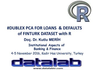 #DUBLEX PCA FOR LOANS & DEFAULTS
of FINTURK DATASET with R
Institutional Aspects of
Banking & Finance
4-5 November 2016, Kadir Has University, Turkey
Doç. Dr. Kutlu MERİH
 