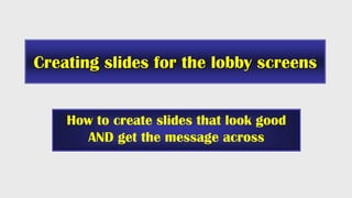 Creating slides for the lobby screens
How to create slides that look good
AND get the message across
 