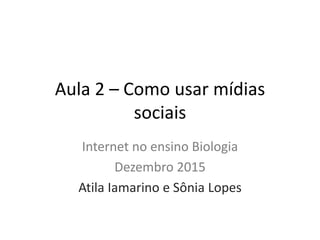 Aula 2 – Como usar mídias
sociais
Internet no ensino Biologia
Dezembro 2015
Atila Iamarino e Sônia Lopes
 