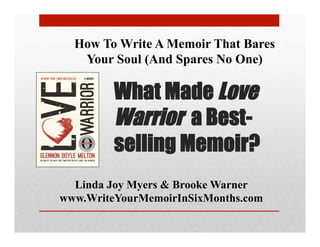 What Made Love
Warrior a Best-
selling Memoir?
Linda Joy Myers & Brooke Warner
www.WriteYourMemoirInSixMonths.com
How To Write A Memoir That Bares
Your Soul (And Spares No One)
 