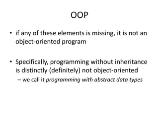 OOP
• if any of these elements is missing, it is not an
object-oriented program
• Specifically, programming without inheritance
is distinctly (definitely) not object-oriented
– we call it programming with abstract data types
 