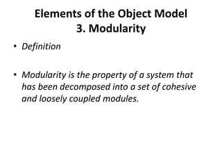 Elements of the Object Model
3. Modularity
• Definition
• Modularity is the property of a system that
has been decomposed into a set of cohesive
and loosely coupled modules.
 