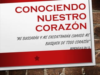 CONOCIENDO
NUESTRO
CORAZÓN
“ME BUSCARÁN Y ME ENCONTRARÁN CUANDO ME
BUSQUEN DE TODO CORAZÓN”
JEREMÍAS29:13
 