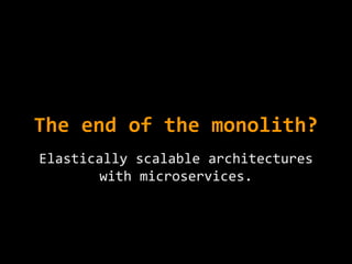 The end of the monolith?
Elastically scalable architectures
with microservices.
 