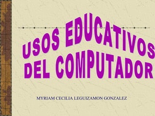 USOS EDUCATIVOS  DEL COMPUTADOR MYRIAM CECILIA LEGUIZAMON GONZALEZ 