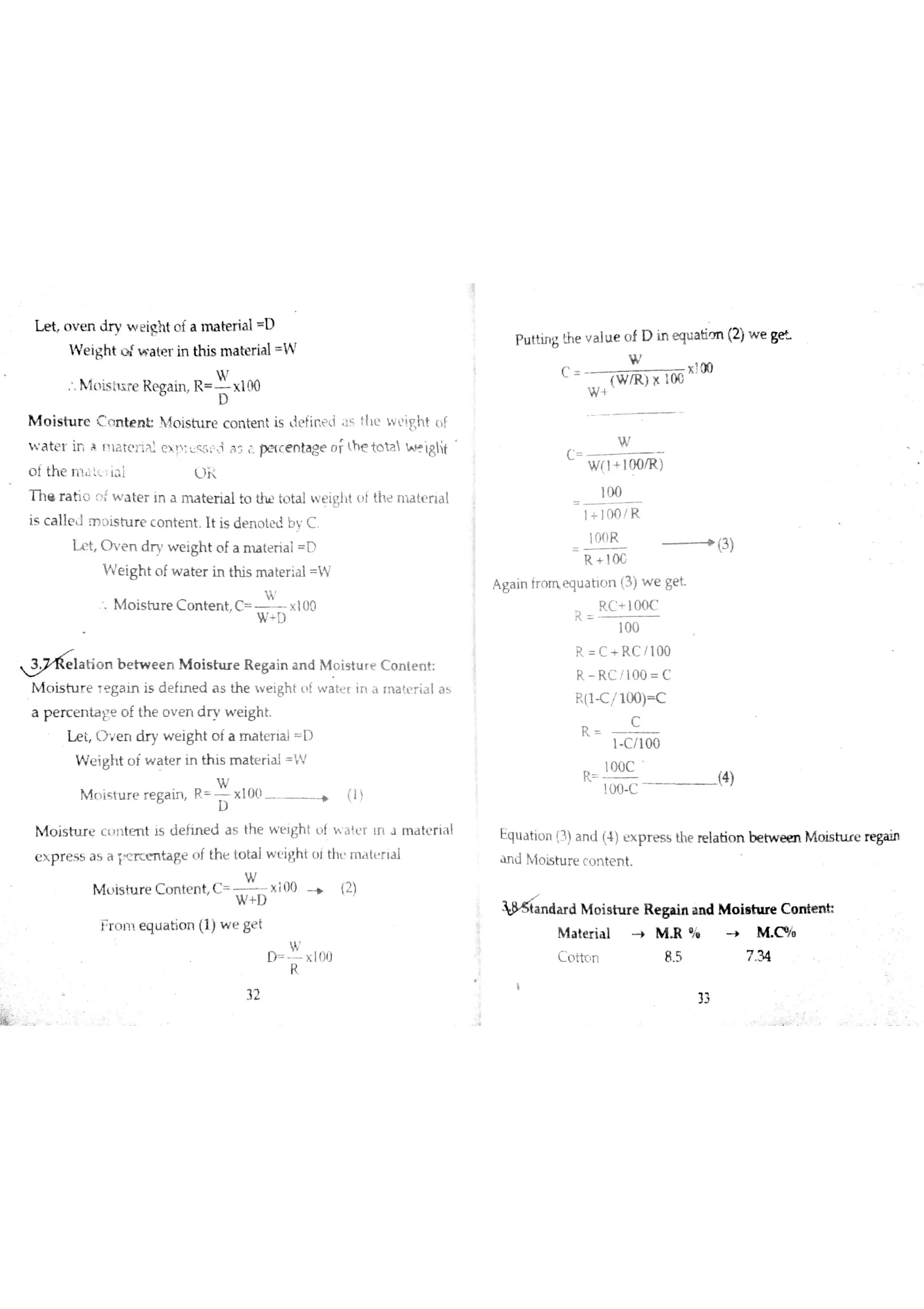 L e t o v e n d r y w e igh t o f a m a te r ia l D
W e ig h t N w a te r in th is m a te r ia l W
M r
h ltì is tu re R e ga in R x 100
M o is tu r e C l n te n Ł  {o is tu r e c o n te n t is U e fin e Li İ s tilt w ?ijht o f
w a te r ir i A r!1aţ cii c  Ţ  L l ñ 3 PecentageDţhetota w ìglit
T h ・ r a tiĢ f w a te r in a m ] te r ia l to ttu to ta l w e iglłt o łtht m a te r ła l
is c a lle J m u is h ır e c o n te n t It is d e n o te d b y C
L e t O v e n d ņ w e igh t o f a m a te r ia t D
V le ig h t o f w a te r in th is m a te r ia l W
田
M o is h ır e L o n te n t C x 100
哥 D
a tio n b e tw e e n M o is tu r e R e g a in a n d M o is tu r e C o n te n t
M o is tu r e T e g a in is d e ftn e d a s th e w e rgh t c ￡w a te 【 in a m a te r ia l a s
a percentae o f th e o v e n d r v w e ig h t
L e t O e n d r y w e ig h t o fa m a te r ia i D
W e ig h t o f w a te r in th is m a te r ia l W
W
人嘎い if tu r e r e ga in R
D
×10 0 ート (】)
M o is tu r e c t Jn tm t is tle fın e d a s th e w e igh t f w a t r ļ n J m d tc r ił!
eX pr es a s a ī?e rc e n ta ge o f th e to ta lw ť i} h t u l th ın tt r ıa İ
W
M u is tu r e C o n te n t C x ;00 _ (2!
W + D
j r o m e q u a tio n 1) w e ge t
D
p u ttin g the v a lu e o f D in e qu a tim (
W
C
(W /R ) 11 ı00
×?00
w +
W
C
100
l+ 10 0 ! R
R 10 C
A ga in fr o m e qu a h o n (3 )w e ge t
R C + I0 0 C
R
10 0
R C + R C 7 10 0
R R C /10 0 C
R (1 C /100 ) C
R
C
1 C /10 0
loo C
R
10 0 C
(4)
equ a tio n !3!a n d (4 )u x p r e s s the re la tio n b e tw e e n M o is tu r e re ga in
ì n d h lo rs tu r e c o n te n t
 S iandarci M o is h ır e R e ga in a n d M o ia h ır e C o n te n h
M a te r ia l ł M R *
lı } M c ıy
C o ttţ n 8 5 7 34
33
2)w e W
 