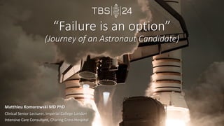 “Failure is an option”
(Journey of an Astronaut Candidate)
Matthieu Komorowski MD PhD
Clinical Senior Lecturer, Imperial College London
Intensive Care Consultant, Charing Cross Hospital
 