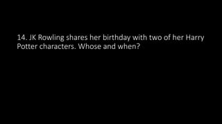14. JK Rowling shares her birthday with two of her Harry
Potter characters. Whose and when?
 