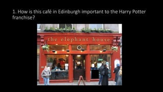 1. How is this café in Edinburgh important to the Harry Potter
franchise?
 