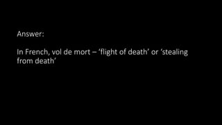 Answer:
In French, vol de mort – ‘flight of death’ or ‘stealing
from death’
 