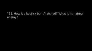 *11. How is a basilisk born/hatched? What is its natural
enemy?
 