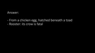 Answer:
- From a chicken egg, hatched beneath a toad
- Rooster: its crow is fatal
 