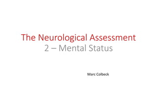 The Neurological Assessment
2 – Mental Status
Marc Colbeck
 