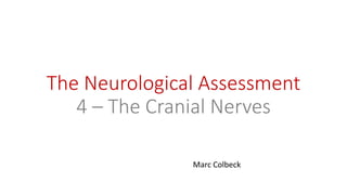 The Neurological Assessment
4 – The Cranial Nerves
Marc Colbeck
 