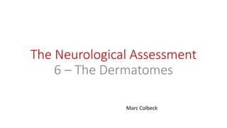 The Neurological Assessment
6 – The Dermatomes
Marc Colbeck
 