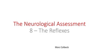 The Neurological Assessment
8 – The Reflexes
Marc Colbeck
 
