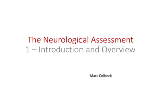 The Neurological Assessment
1 – Introduction and Overview
Marc Colbeck
 