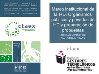 Marco Institucional de
la I+D. Organismos
públicos y privados de
I+D y preparación de
propuestas
José Luis Llerena Ruiz
Dtor. OTRI de CTAEX
 