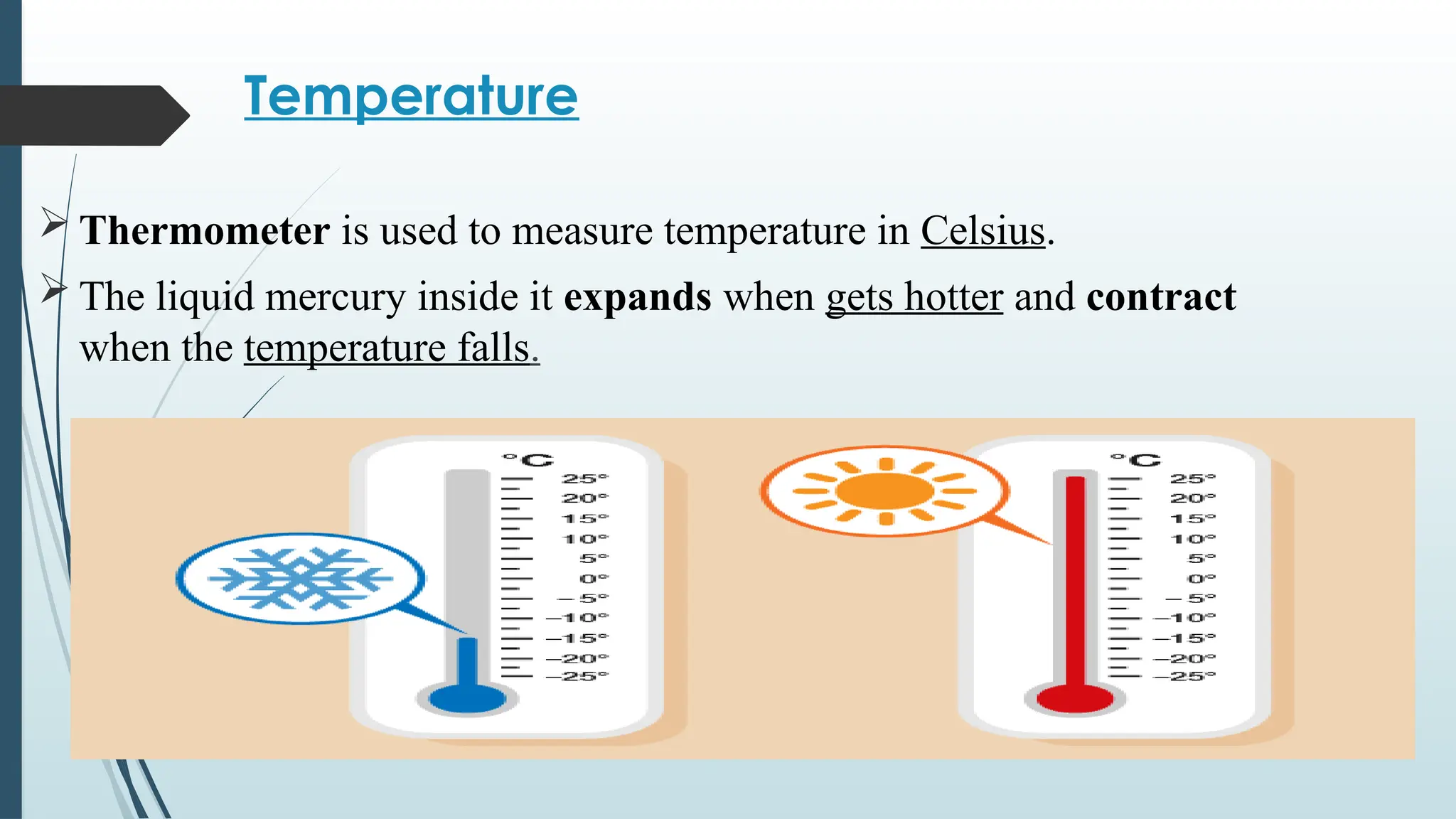 Temperature
 Thermometer is used to measure temperature in Celsius.
 The liquid mercury inside it expands when gets hotter and contract
when the temperature falls.
 
