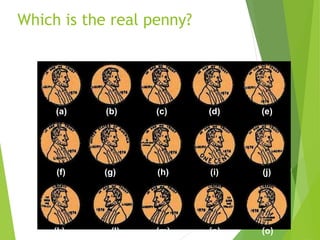 Which is the real penny?
(a) (b) (c) (d) (e)
(f) (g) (h) (i) (j)
(k) (l) (m) (n) (o)
 