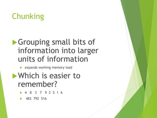 Chunking
Grouping small bits of
information into larger
units of information
 expands working memory load
Which is easier to
remember?
 4 8 3 7 9 2 5 1 6
 483 792 516
 