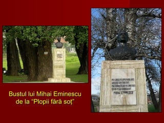 Bustul lui Mihai EminescuBustul lui Mihai Eminescu
de la “Plopii fără soţ”de la “Plopii fără soţ”
 