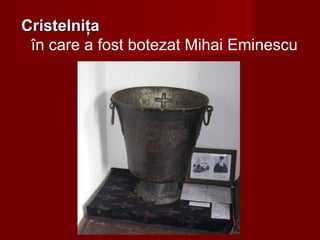 CristelniţaCristelniţa
în care a fost botezat Mihai Eminescu
 