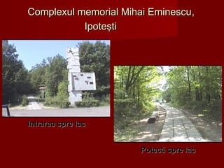 Intrarea spre lacIntrarea spre lac
Potecă spre lacPotecă spre lac
Complexul memorial Mihai EminescuComplexul memorial Mihai Eminescu,,
IpoteştiIpoteşti
 