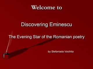 Welcome to
Discovering Eminescu
The Evening Star of the Romanian poetry
by Stefaniada Voichita
 