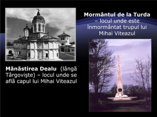 Mănăstirea Dealu (lângă
Târgovişte) – locul unde se
află capul lui Mihai Viteazul
Mormântul de la Turda
– locul unde este
înmormântat trupul lui
Mihai Viteazul
 