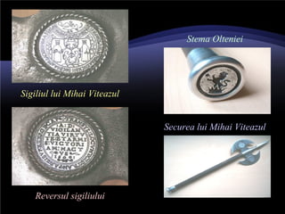 Sigiliul lui Mihai Viteazul
Reversul sigiliului
Stema Olteniei
Securea lui Mihai Viteazul
 