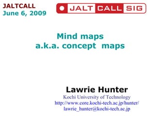 Mind maps a.k.a. concept  maps Lawrie Hunter Kochi University of Technology http://www.core.kochi-tech.ac.jp/hunter/ [email_address] JALTCALL June 6, 2009 