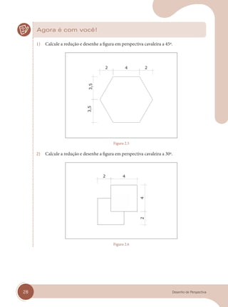 28 Desenho de Perspectiva
Agora é com você!
1) Calcule a redução e desenhe a figura em perspectiva cavaleira a 45º.
Figura 2.5
2) Calcule a redução e desenhe a figura em perspectiva cavaleira a 30º.
Figura 2.6
cap 02.indd 28
cap 02.indd 28 31/01/14 16:07
31/01/14 16:07
 