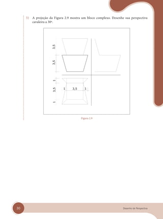 30 Desenho de Perspectiva
5) A projeção da Figura 2.9 mostra um bloco complexo. Desenhe sua perspectiva
cavaleira a 30º.
Figura 2.9
cap 02.indd 30
cap 02.indd 30 31/01/14 16:07
31/01/14 16:07
 