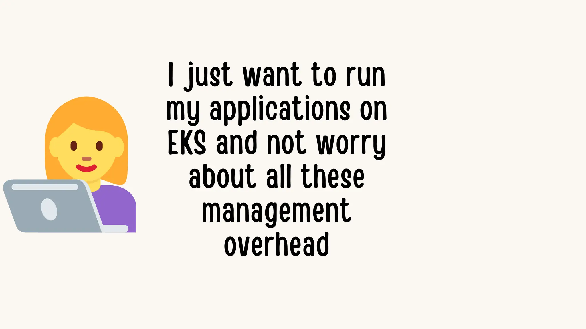 I just want to run
my applications on
EKS and not worry
about all these
management
overhead
 