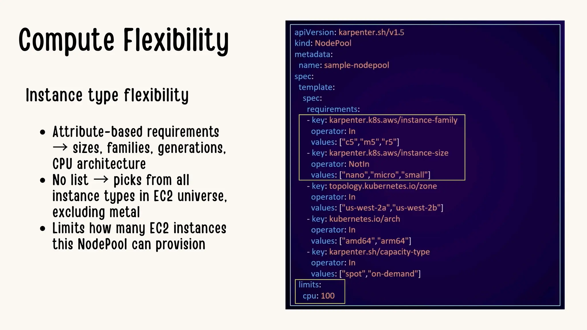 Compute Flexibility
Instance type flexibility
Attribute-based requirements
→ sizes, families, generations,
CPU architecture
No list → picks from all
instance types in EC2 universe,
excluding metal
Limits how many EC2 instances
this NodePool can provision
 