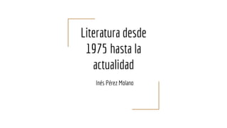 Literatura desde
1975 hasta la
actualidad
Inés Pérez Molano
 