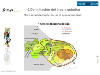 0.Delimitación del área a estudiar
Necesidad de Seleccionar el área a analizar


           Criterios Isocronológicos
                              0 - 15 Minutos
                              16 – 25 Minutos
                              26 – 35 Minutos
                              + 36 Minutos




                                                Página 8
 
