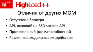 Отличия от других MOM
•   Отсутствие брокера
•   API, похожий на BSD sockets API
•   Произвольный формат сообщений
•   Различные модели взаимодействия
 