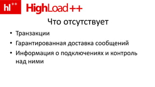 Что отсутствует
• Транзакции
• Гарантированная доставка сообщений
• Информация о подключениях и контроль
  над ними
 