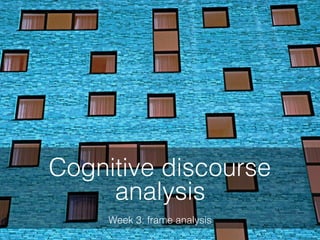 Week 3: frame analysis
Cognitive discourse
analysis
 