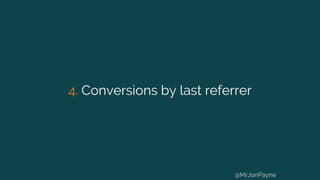 4. Conversions by last referrer
@MrJonPayne
 