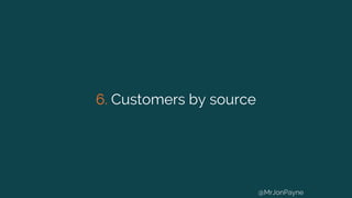 6. Customers by source
@MrJonPayne
 