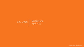 © Noisy Little Monkey | 2017
7 Cs of ROI
Bristol HUG
April 2017
 