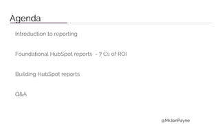 Agenda
Introduction to reporting
Foundational HubSpot reports - 7 Cs of ROI
Building HubSpot reports
Q&A
@MrJonPayne
 